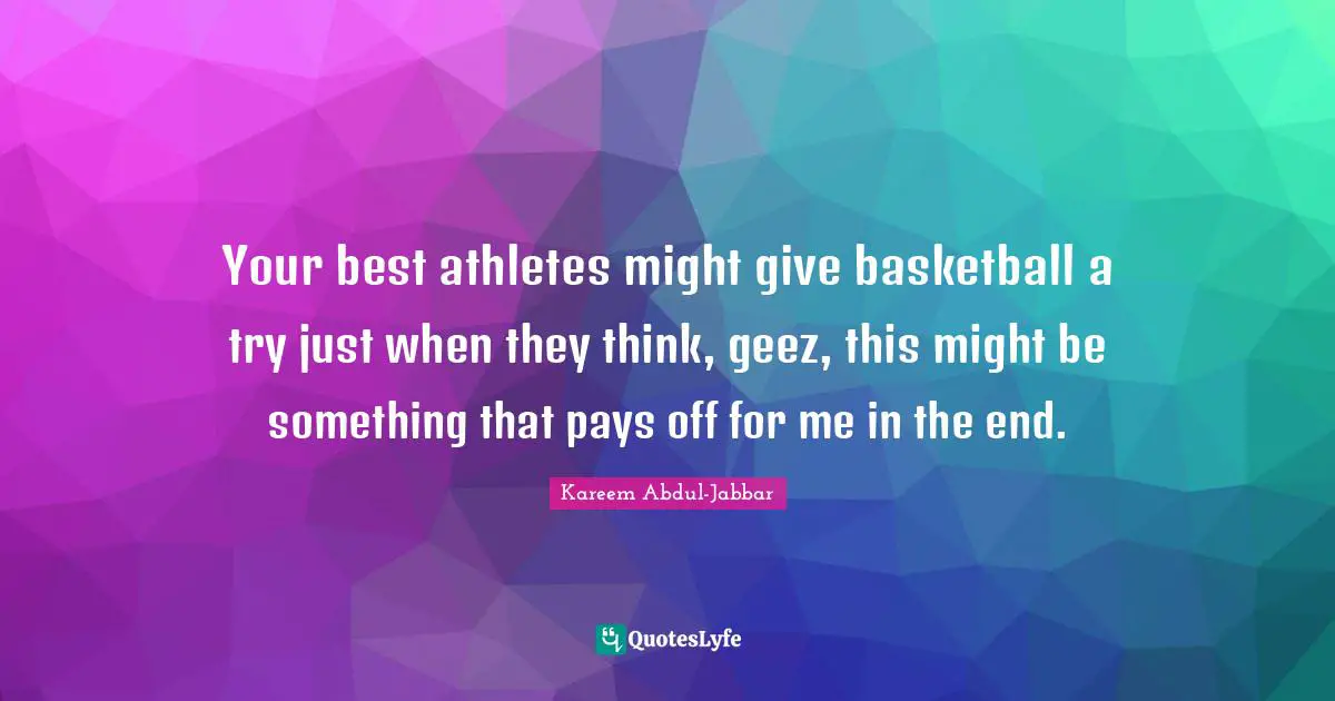 Your best athletes might give basketball a try just when they think, geez, this might be something that pays off for me in the end.