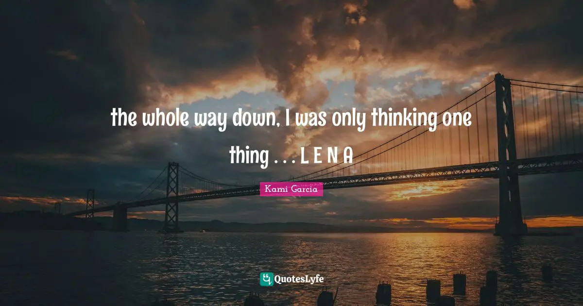 the whole way down, I was only thinking one thing . . . L E N A