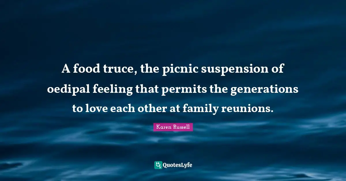 Picnics Quotes: "A food truce, the picnic suspension of oedipal feeling that permits the generations to love each other at family reunions."