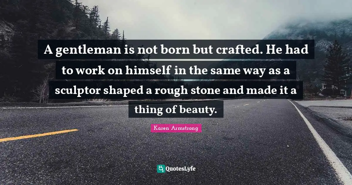 A gentleman is not born but crafted. He had to work on himself in the same way as a sculptor shaped a rough stone and made it a thing of beauty.