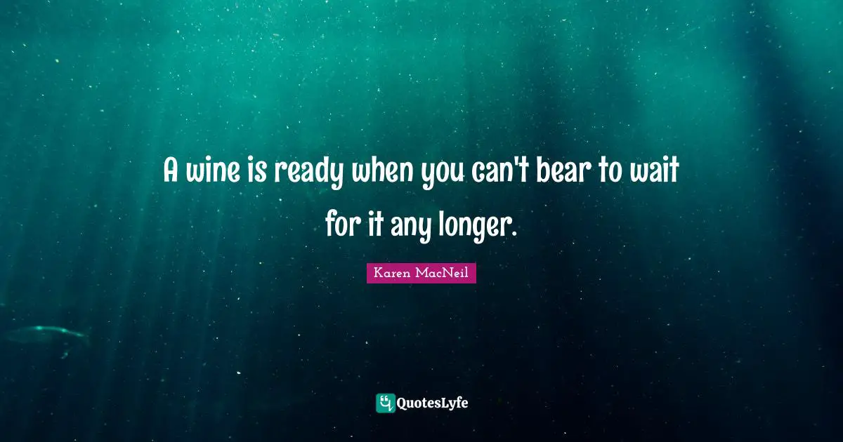 A wine is ready when you can't bear to wait for it any longer.