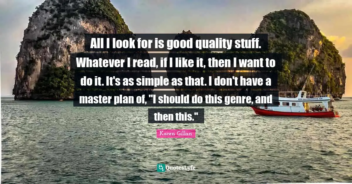 All I look for is good quality stuff. Whatever I read, if I like it, then I want to do it. It's as simple as that. I don't have a master plan of, "I should do this genre, and then this."