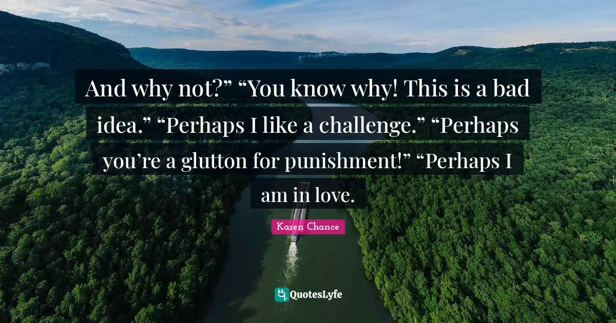And why not?” “You know why! This is a bad idea.” “Perhaps I like a challenge.” “Perhaps you’re a glutton for punishment!” “Perhaps I am in love.