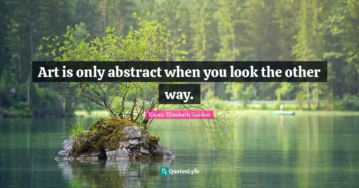 Karen Elizabeth Gordon Quotes: Art is only abstract when you look the other way.