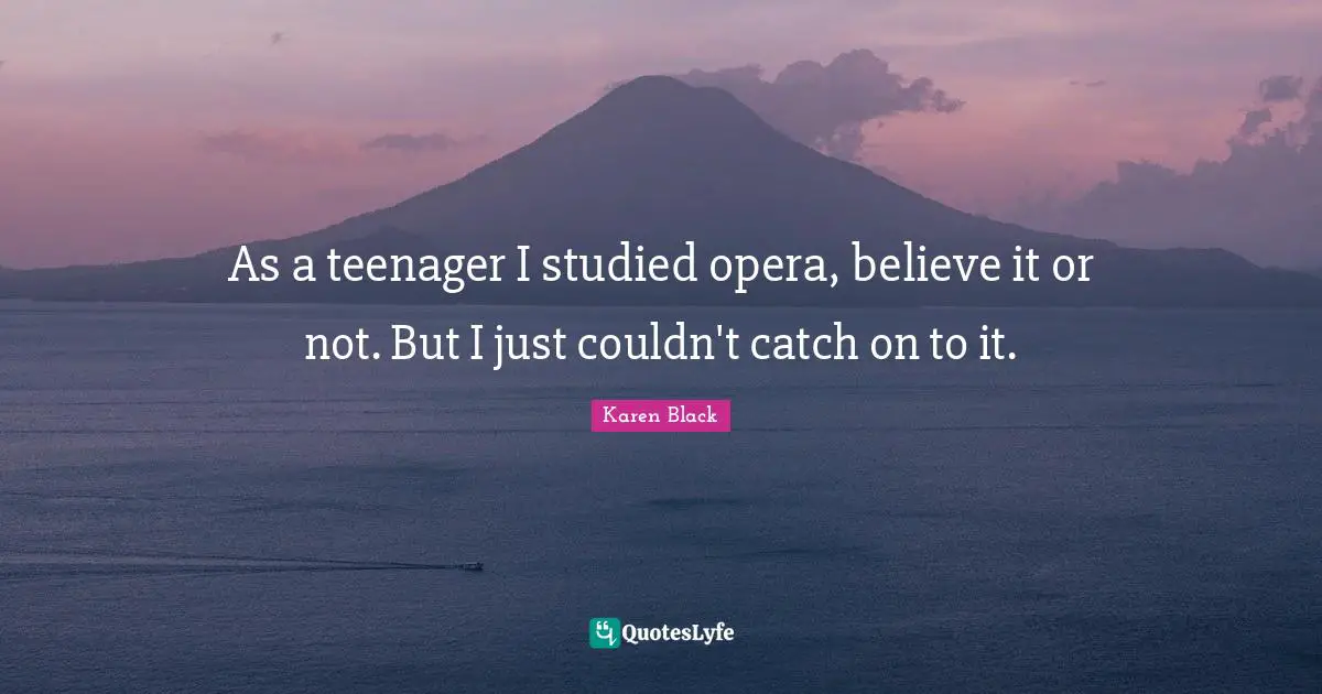 As a teenager I studied opera, believe it or not. But I just couldn't catch on to it.