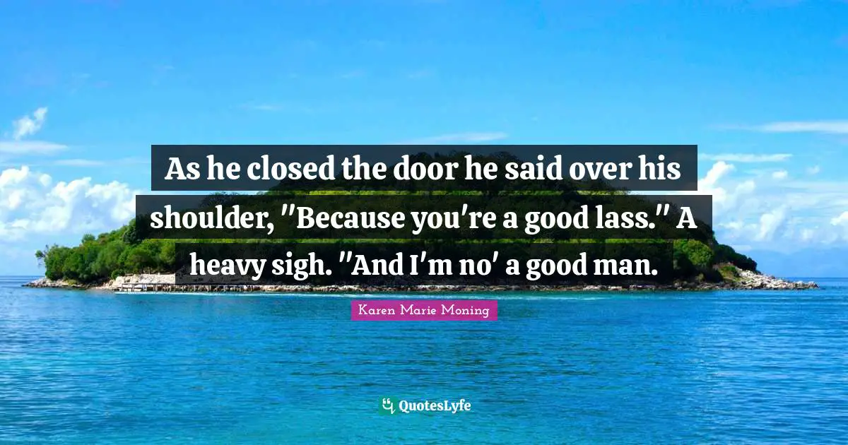 Man Said Quotes: "As he closed the door he said over his shoulder, "Because you're a good lass." A heavy sigh. "And I'm no' a good man."