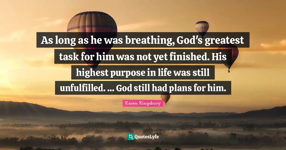 As long as he was breathing, God's greatest task for him was not yet finished. His highest purpose in life was still unfulfilled. ... God still had plans for him.