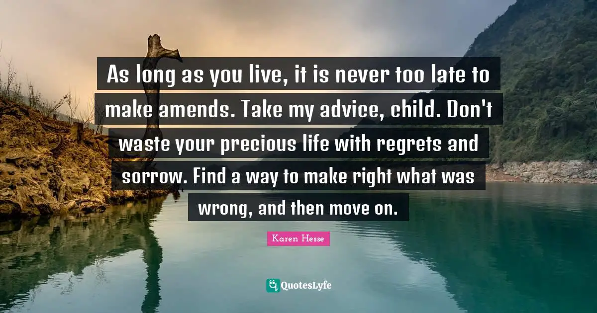 As long as you live, it is never too late to make amends. Take my advice, child. Don't waste your precious life with regrets and sorrow. Find a way to make right what was wrong, and then move on.