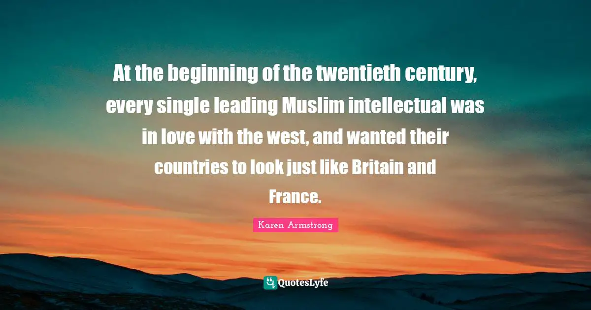 Twentieth Century Quotes: "At the beginning of the twentieth century, every single leading Muslim intellectual was in love with the west, and wanted their countries to look just like Britain and France."