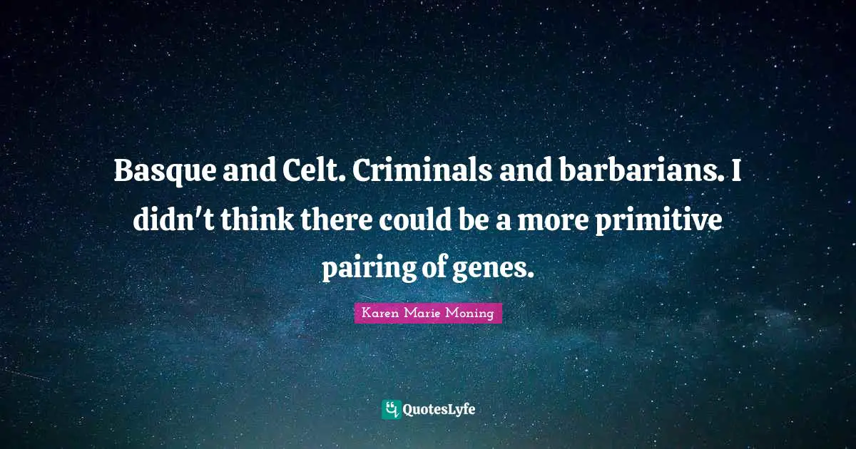 Basque and Celt. Criminals and barbarians. I didn't think there could be a more primitive pairing of genes.