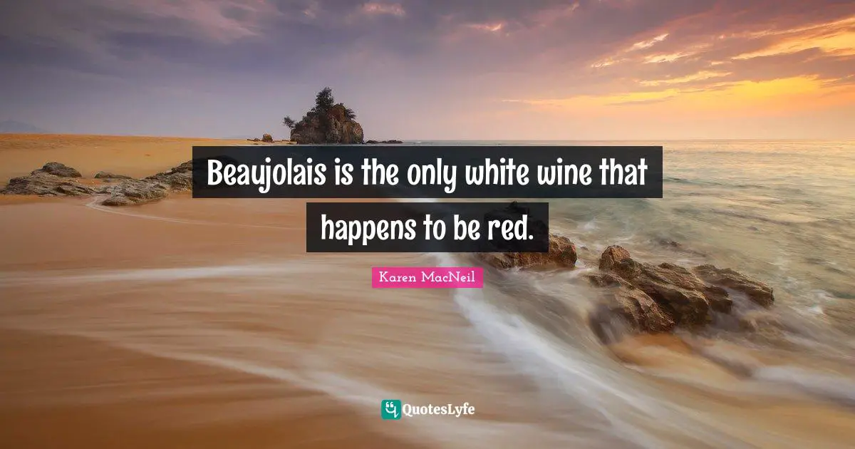 Beaujolais is the only white wine that happens to be red.