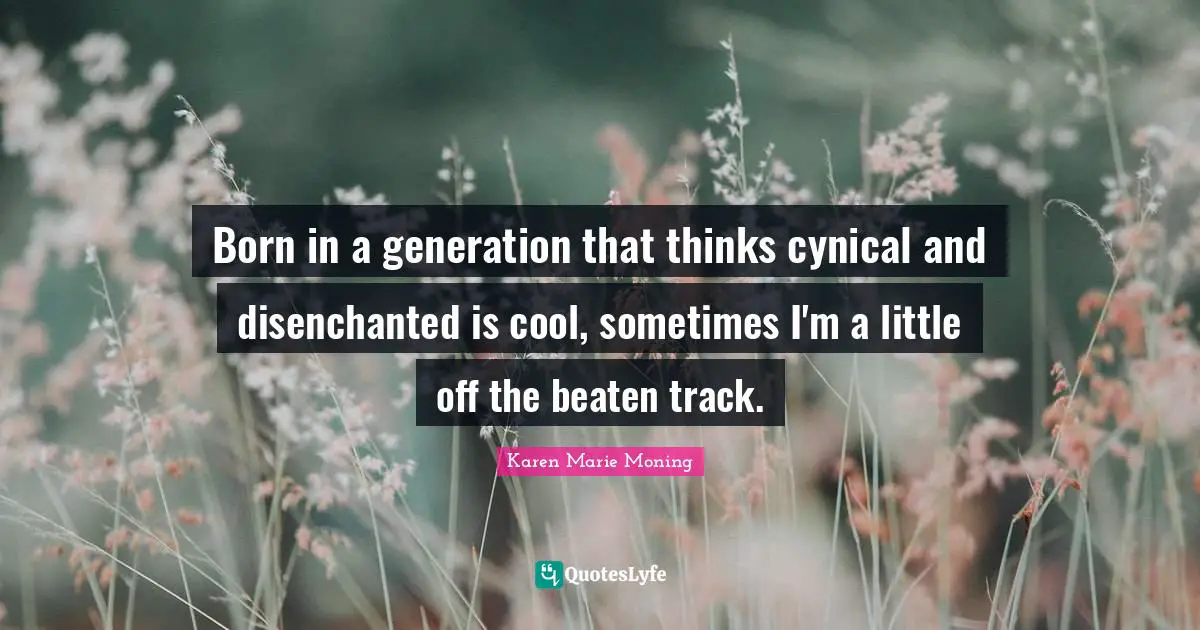 Born in a generation that thinks cynical and disenchanted is cool, sometimes I'm a little off the beaten track.