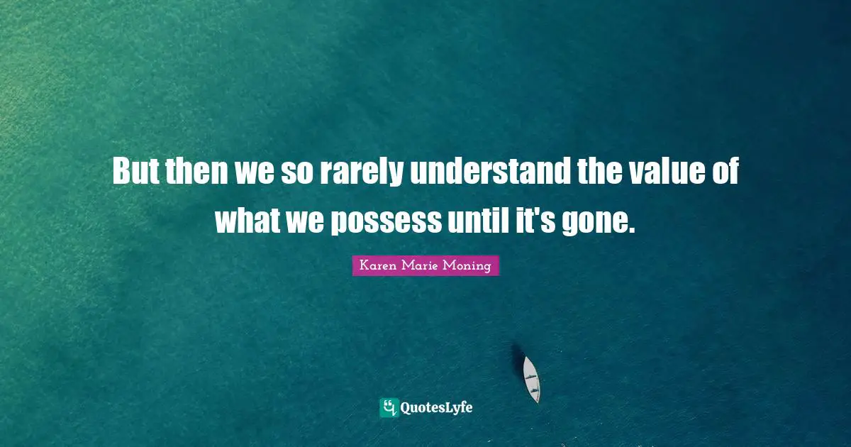 But then we so rarely understand the value of what we possess until it's gone.
