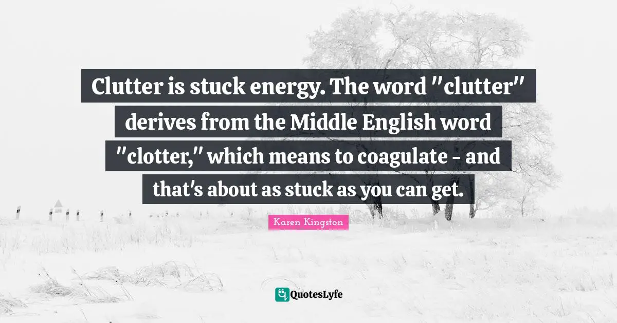 Clutter Quotes: "Clutter is stuck energy. The word "clutter" derives from the Middle English word "clotter," which means to coagulate - and that's about as stuck as you can get."