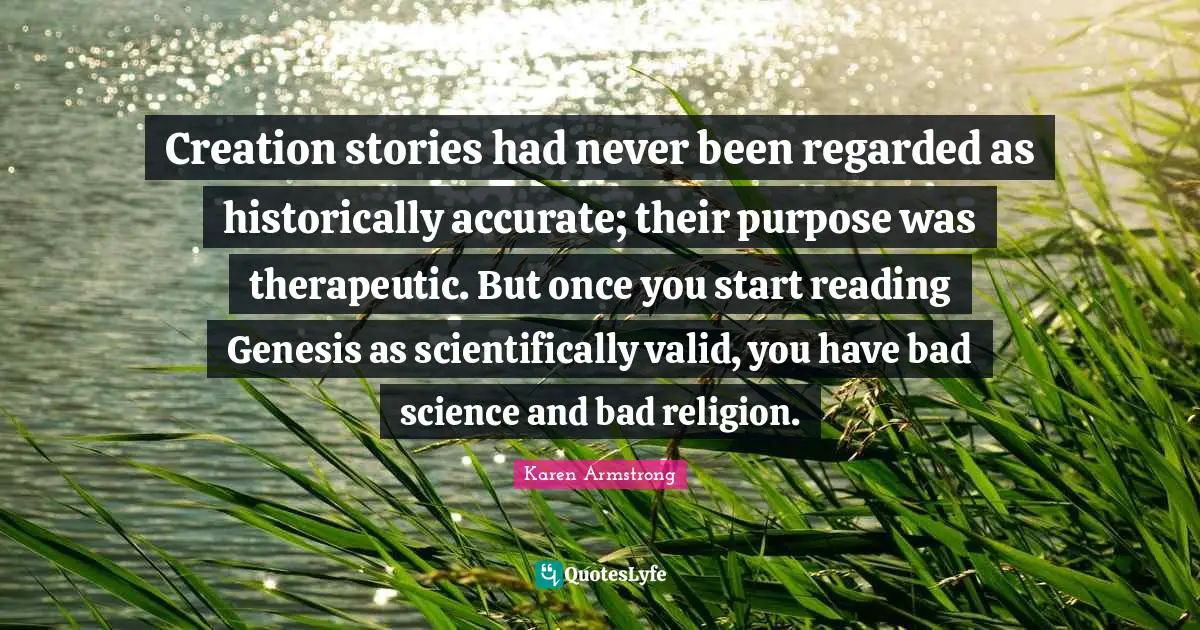 Genesis Quotes: "Creation stories had never been regarded as historically accurate; their purpose was therapeutic. But once you start reading Genesis as scientifically valid, you have bad science and bad religion."
