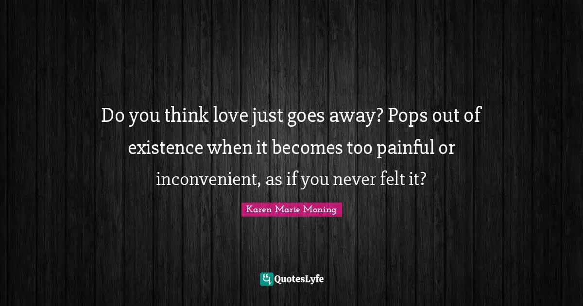 Do you think love just goes away? Pops out of existence when it becomes too painful or inconvenient, as if you never felt it?