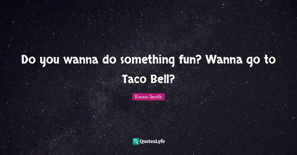 Do you wanna do something fun? Wanna go to Taco Bell?