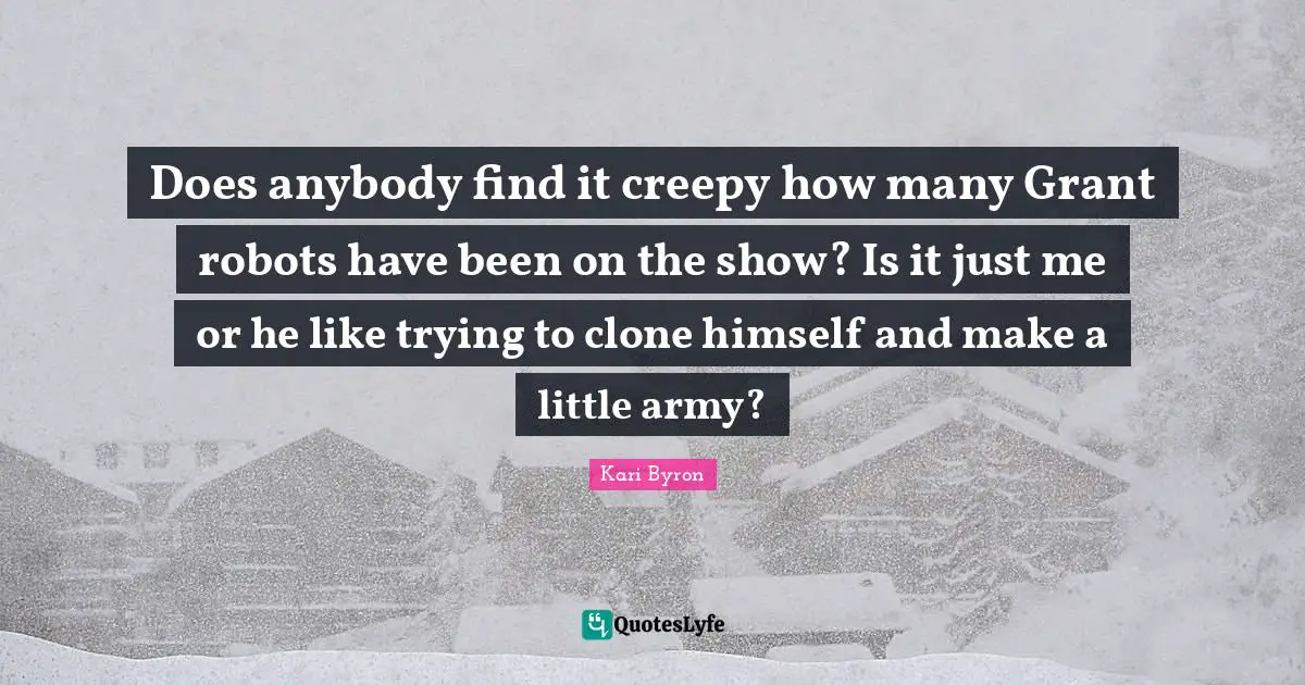 Does anybody find it creepy how many Grant robots have been on the show? Is it just me or he like trying to clone himself and make a little army?