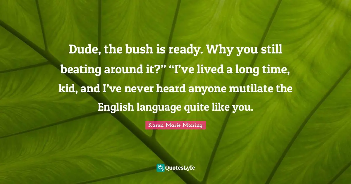 Dude, the bush is ready. Why you still beating around it?” “I’ve lived a long time, kid, and I’ve never heard anyone mutilate the English language quite like you.