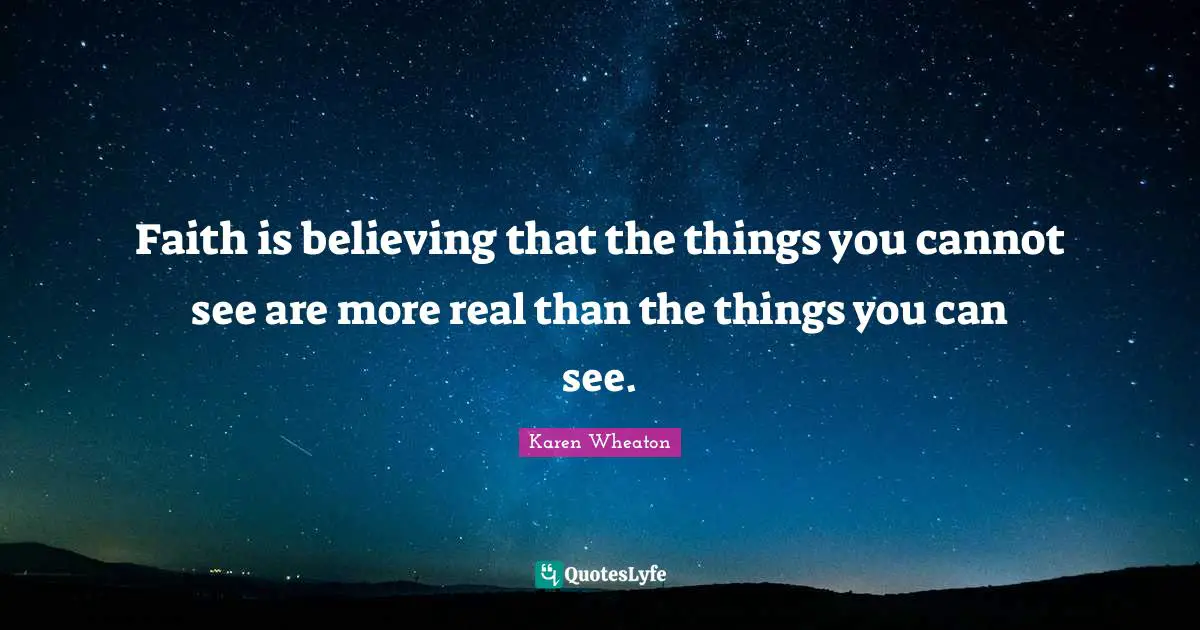 Faith is believing that the things you cannot see are more real than the things you can see.