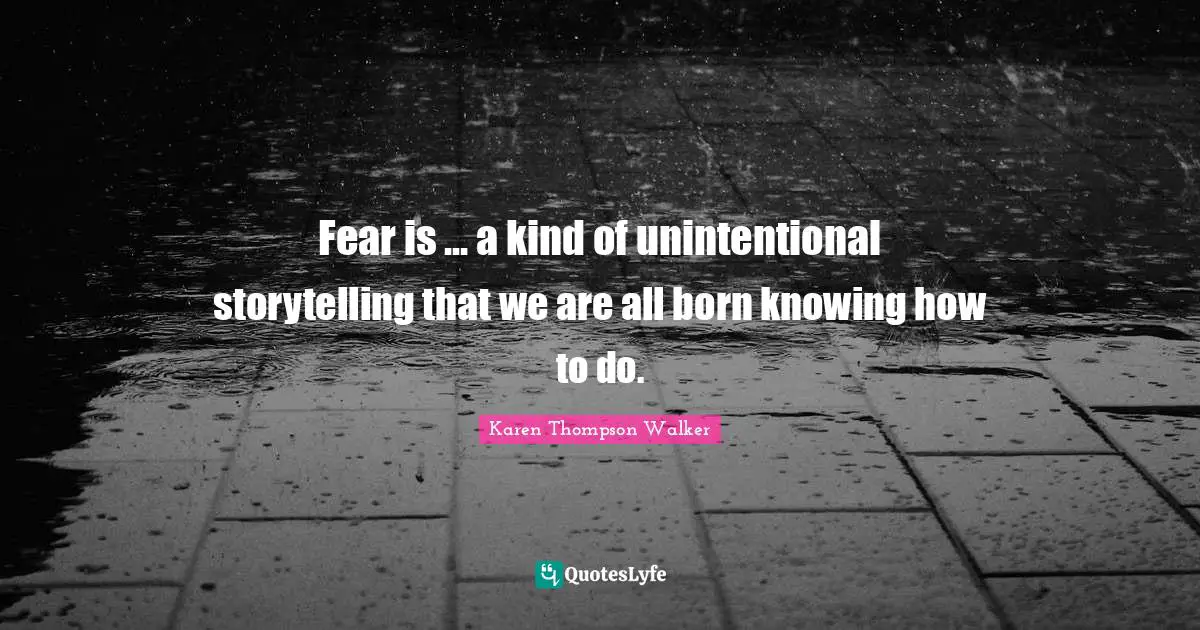 Fear is ... a kind of unintentional storytelling that we are all born knowing how to do.