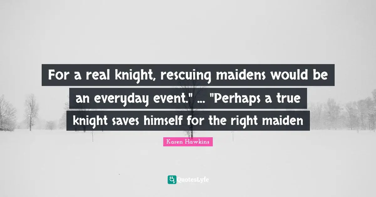 For a real knight, rescuing maidens would be an everyday event." ... "Perhaps a true knight saves himself for the right maiden