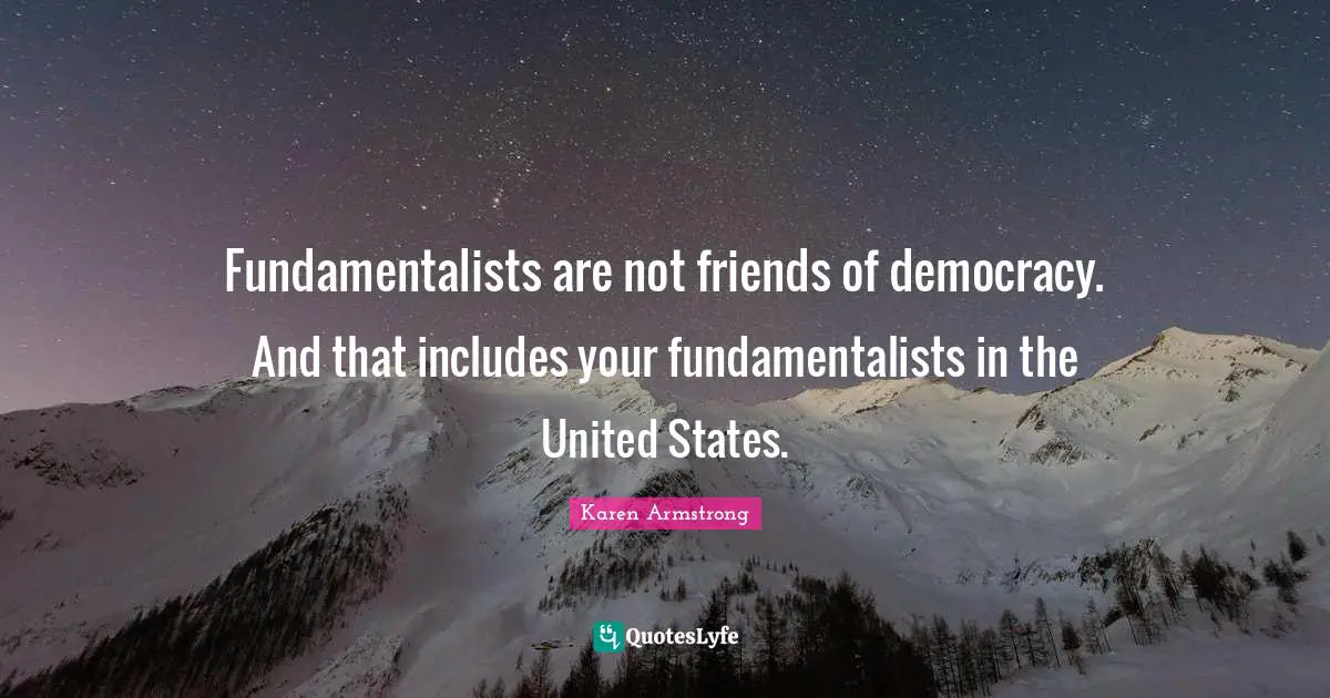 Fundamentalists are not friends of democracy. And that includes your fundamentalists in the United States.