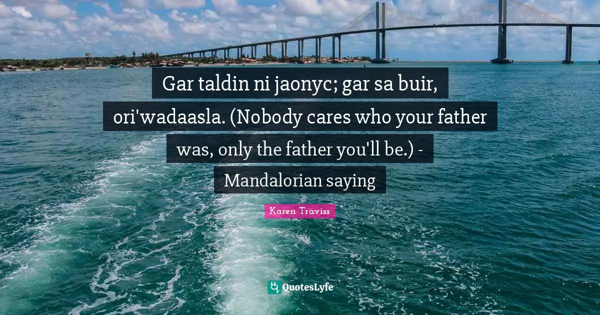 Gar taldin ni jaonyc; gar sa buir, ori'wadaasla. (Nobody cares who your father was, only the father you'll be.) - Mandalorian saying