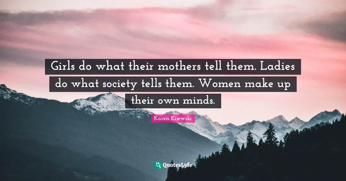 Girls do what their mothers tell them. Ladies do what society tells them. Women make up their own minds.
