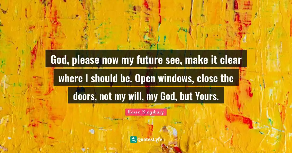 God, please now my future see, make it clear where I should be. Open windows, close the doors, not my will, my God, but Yours.