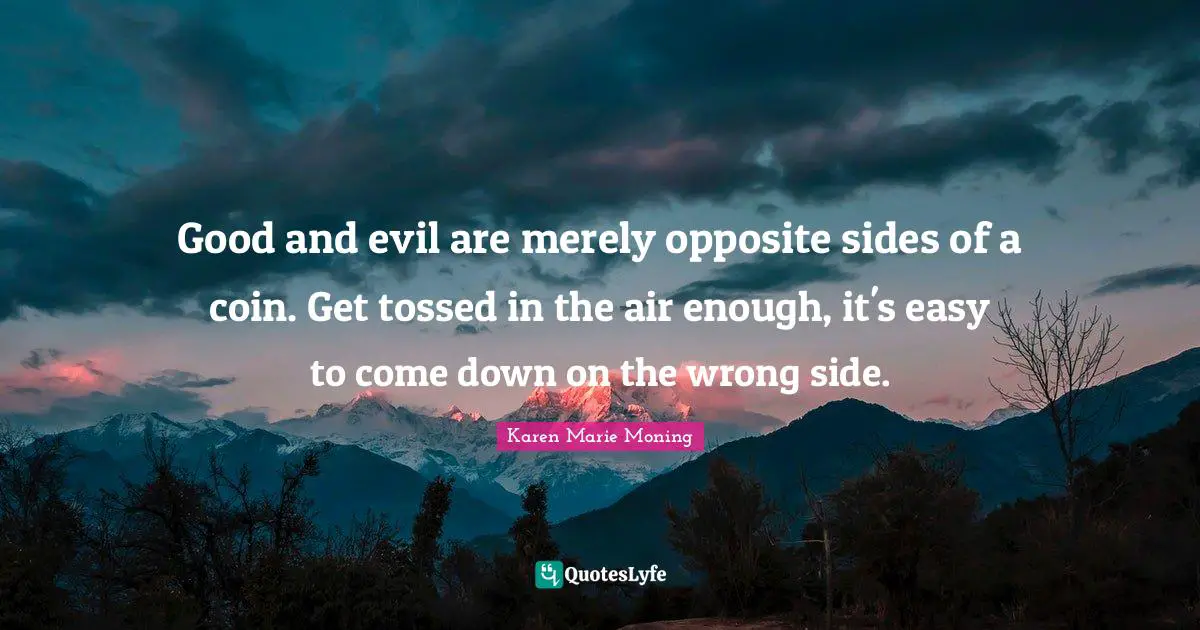 Good and evil are merely opposite sides of a coin. Get tossed in the air enough, it's easy to come down on the wrong side.