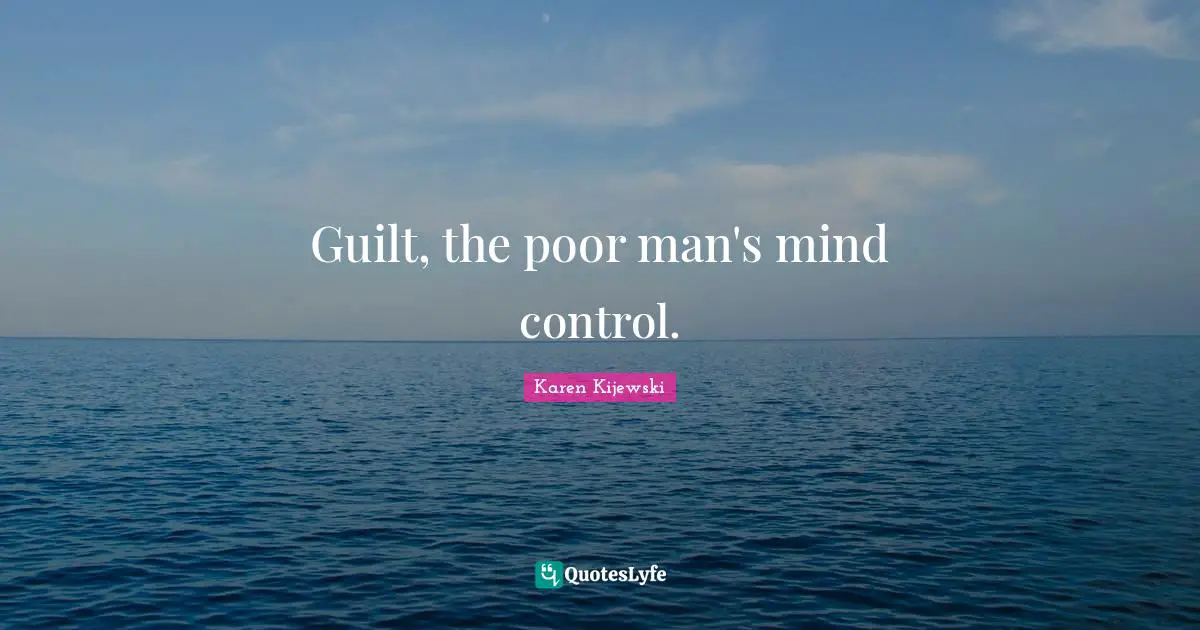 Guilt, the poor man's mind control.