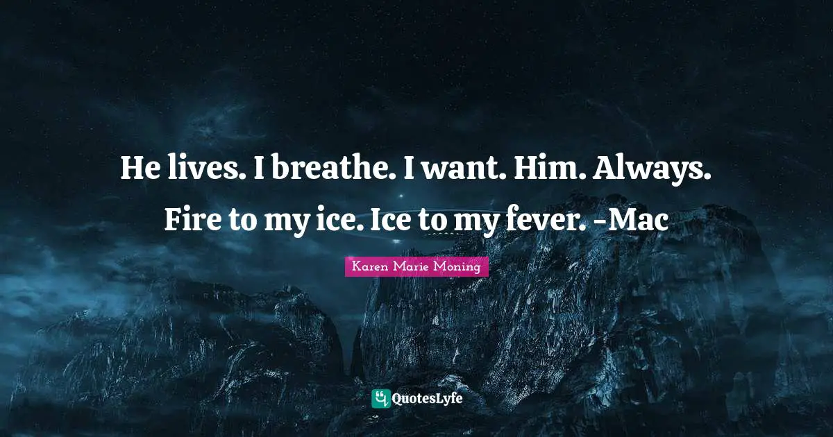 He lives. I breathe. I want. Him. Always. Fire to my ice. Ice to my fever. -Mac