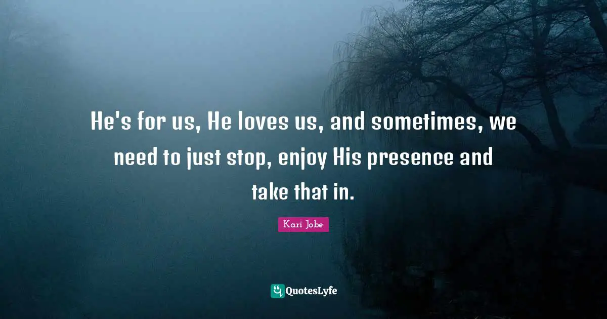 He's for us, He loves us, and sometimes, we need to just stop, enjoy His presence and take that in.