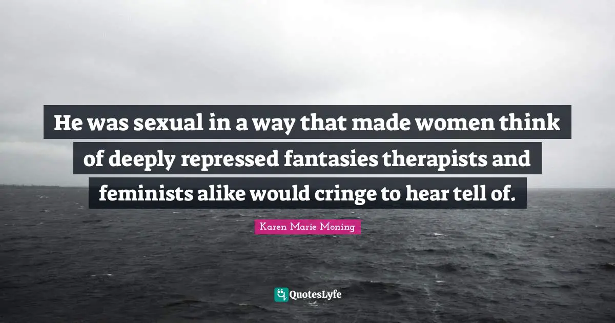 He was sexual in a way that made women think of deeply repressed fantasies therapists and feminists alike would cringe to hear tell of.