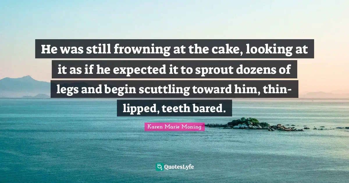 He was still frowning at the cake, looking at it as if he expected it to sprout dozens of legs and begin scuttling toward him, thin-lipped, teeth bared.