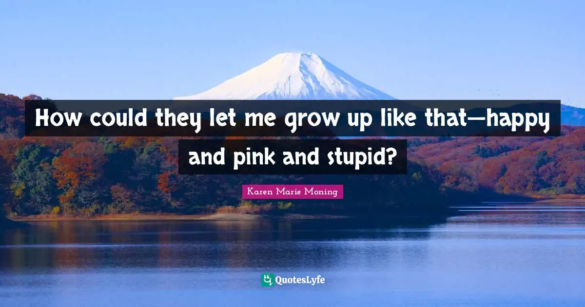 How could they let me grow up like that—happy and pink and stupid?