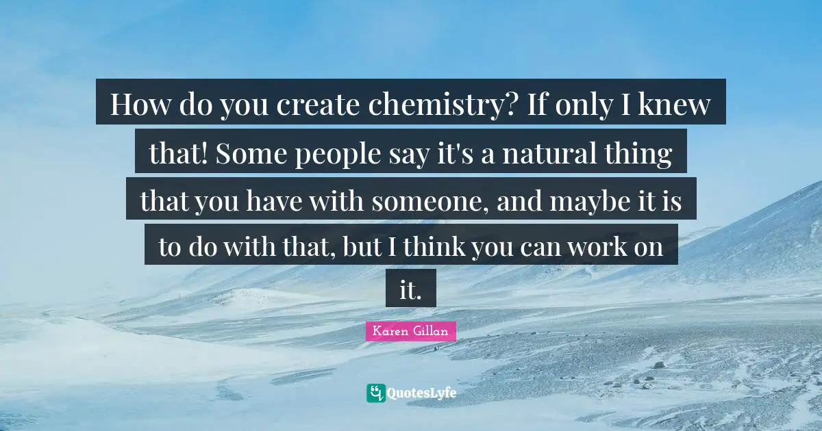 How do you create chemistry? If only I knew that! Some people say it's a natural thing that you have with someone, and maybe it is to do with that, but I think you can work on it.