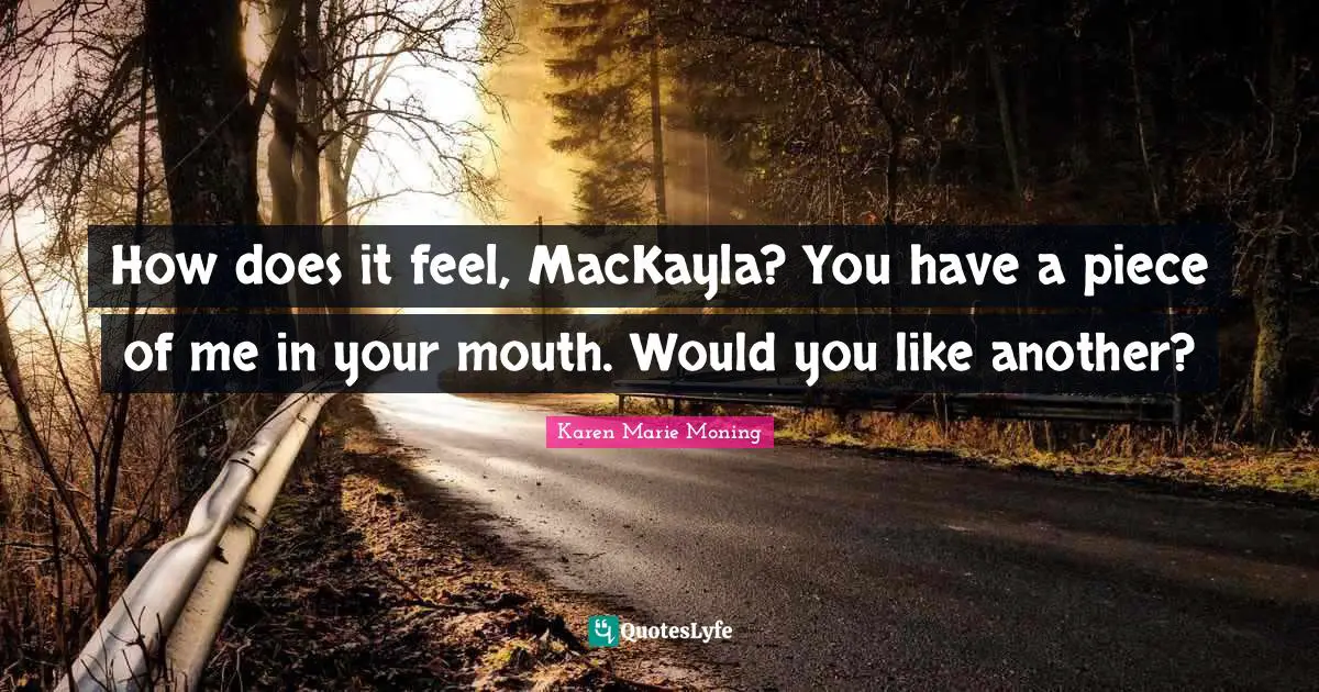 How does it feel, MacKayla? You have a piece of me in your mouth. Would you like another?