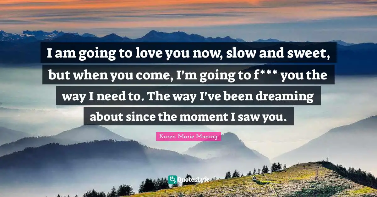 I am going to love you now, slow and sweet, but when you come, I'm going to f*** you the way I need to. The way I've been dreaming about since the moment I saw you.