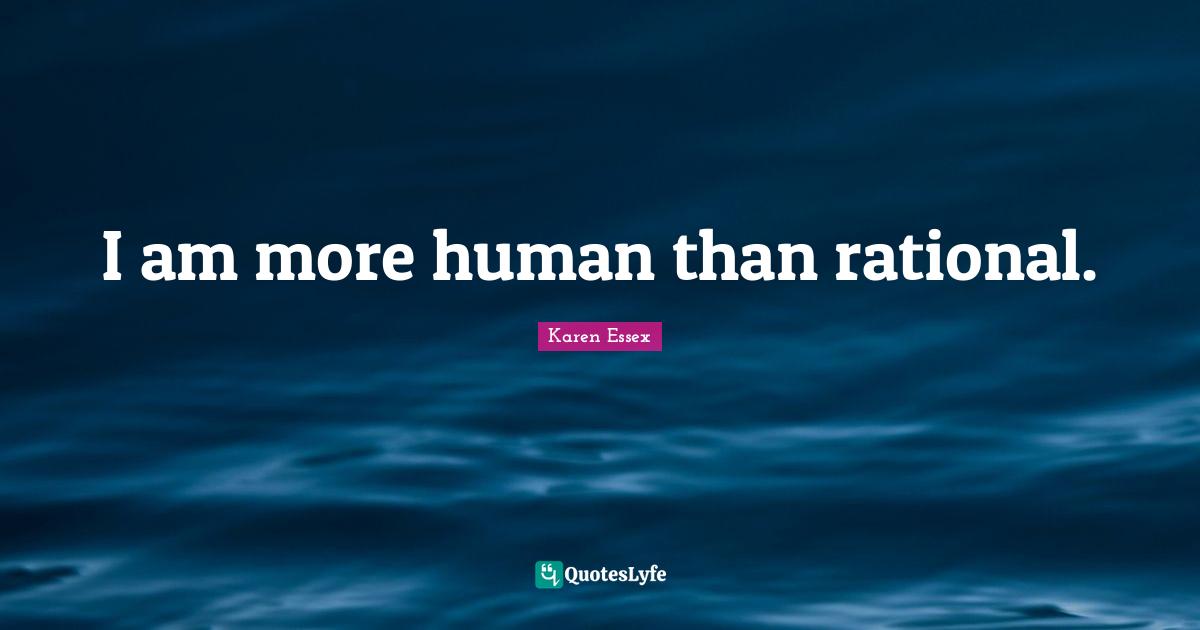 I am more human than rational.