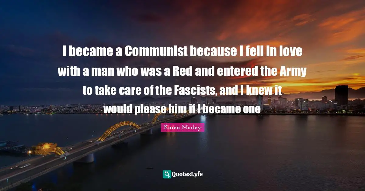I became a Communist because I fell in love with a man who was a Red and entered the Army to take care of the Fascists, and I knew it would please him if I became one