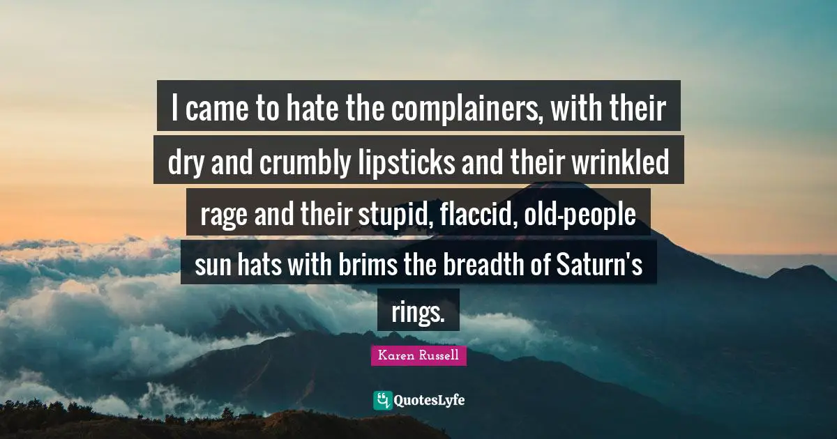 Karen Russell Quotes: I came to hate the complainers, with their dry and crumbly lipsticks and their wrinkled rage and their stupid, flaccid, old-people sun hats with brims the breadth of Saturn's rings.