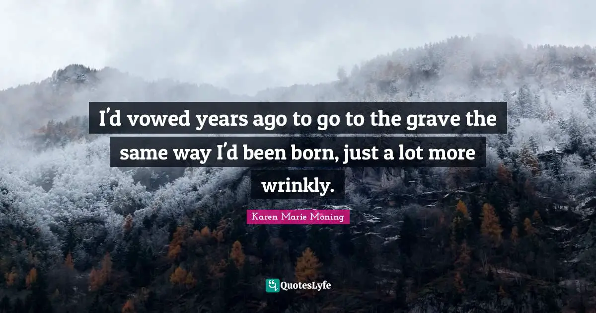 I'd vowed years ago to go to the grave the same way I'd been born, just a lot more wrinkly.