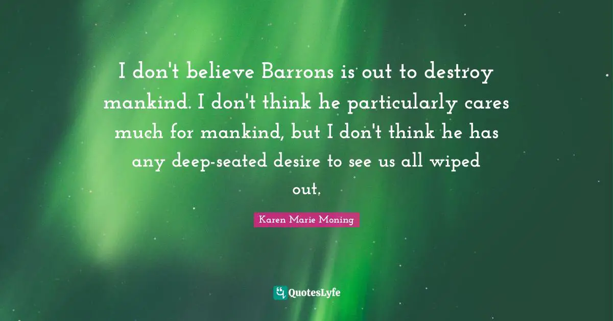 I don't believe Barrons is out to destroy mankind. I don't think he particularly cares much for mankind, but I don't think he has any deep-seated desire to see us all wiped out.