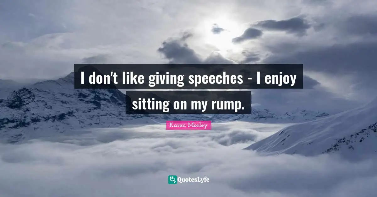 I don't like giving speeches - I enjoy sitting on my rump.