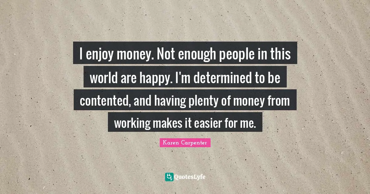 Karen Carpenter Quotes: "I enjoy money. Not enough people in this world are happy. I'm determined to be contented, and having plenty of money from working makes it easier for me."