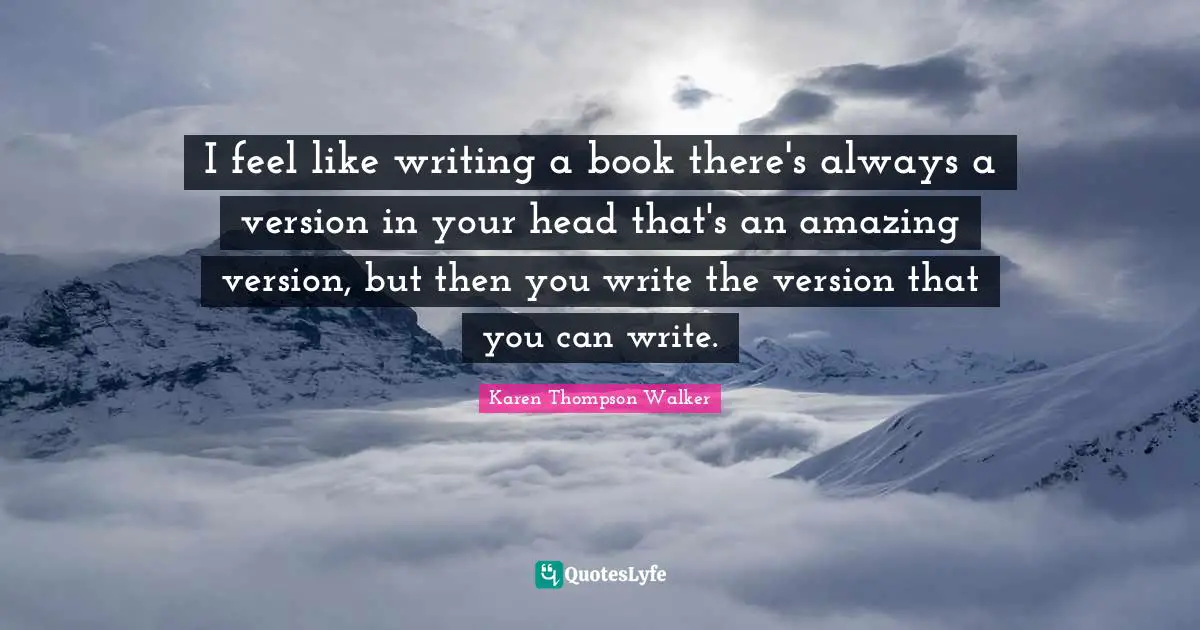 I feel like writing a book there's always a version in your head that's an amazing version, but then you write the version that you can write.