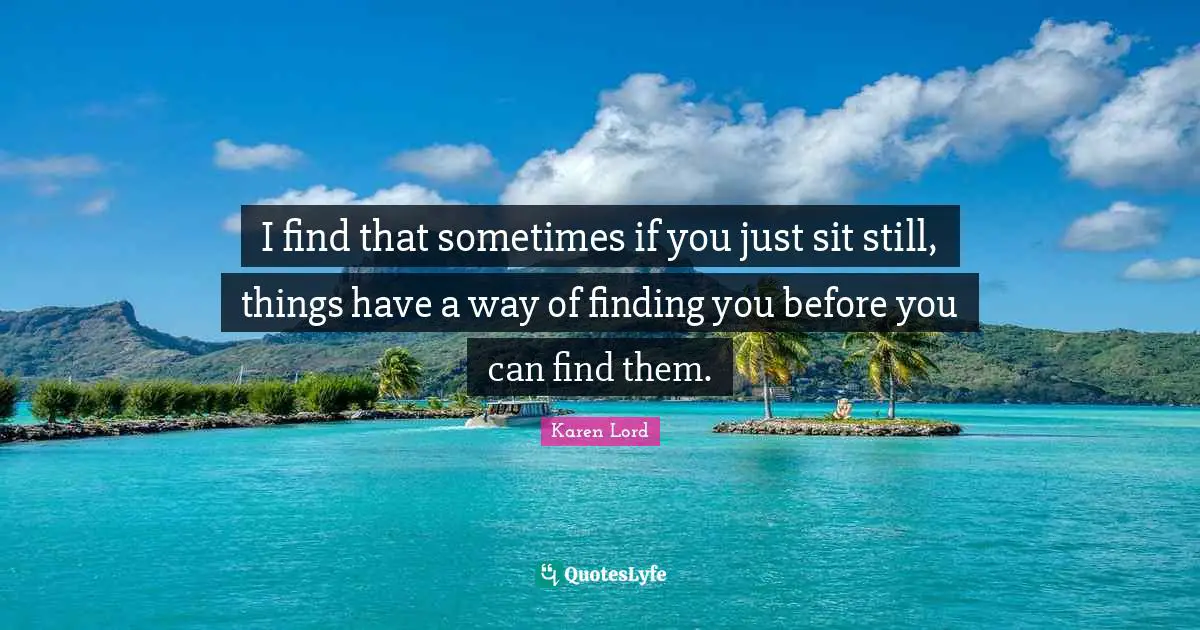 I find that sometimes if you just sit still, things have a way of finding you before you can find them.