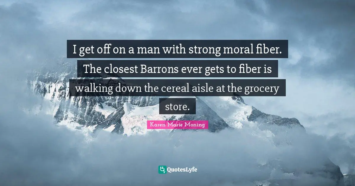 I get off on a man with strong moral fiber. The closest Barrons ever gets to fiber is walking down the cereal aisle at the grocery store.